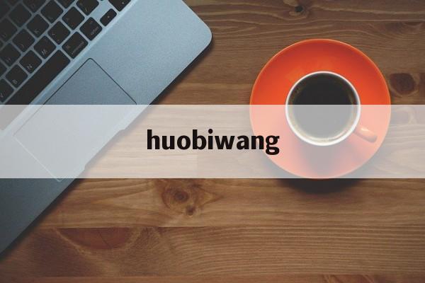 huobiwang(火bi网交易所最新下载网址) huobiwang(火bi网交易所最新下载网址)